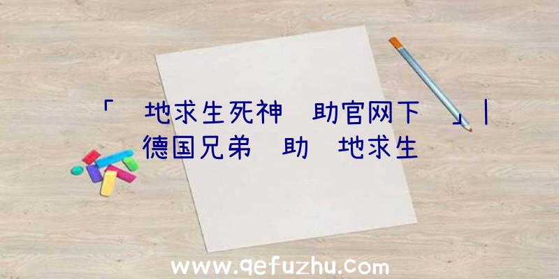 「绝地求生死神辅助官网下载」|德国兄弟辅助绝地求生